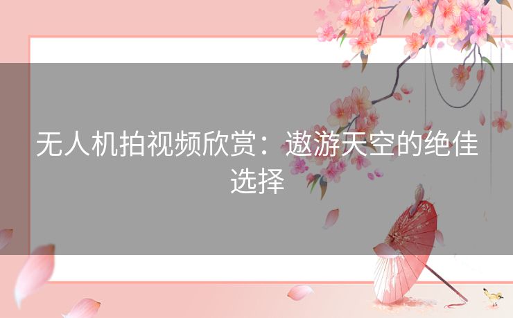 无人机拍视频欣赏：遨游天空的绝佳选择