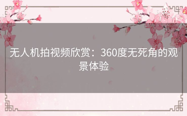 无人机拍视频欣赏：360度无死角的观景体验
