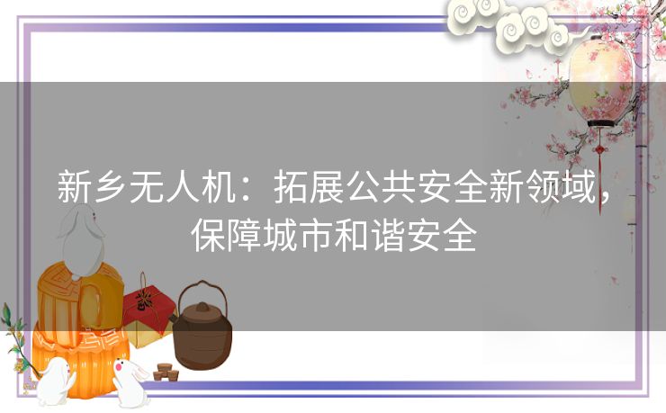 新乡无人机：拓展公共安全新领域，保障城市和谐安全