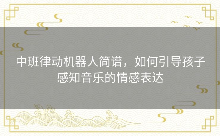 中班律动机器人简谱，如何引导孩子感知音乐的情感表达