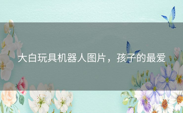 大白玩具机器人图片，孩子的最爱