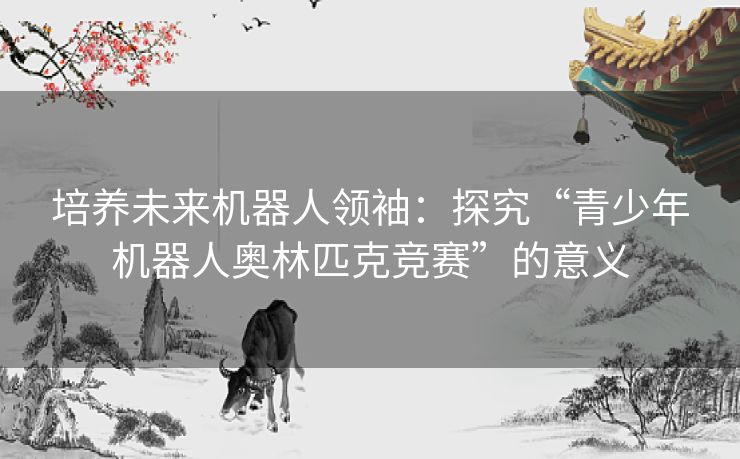 培养未来机器人领袖：探究“青少年机器人奥林匹克竞赛”的意义