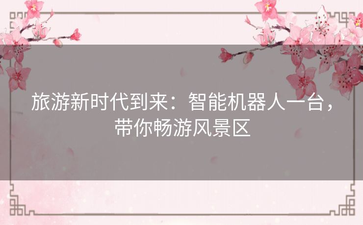 旅游新时代到来：智能机器人一台，带你畅游风景区
