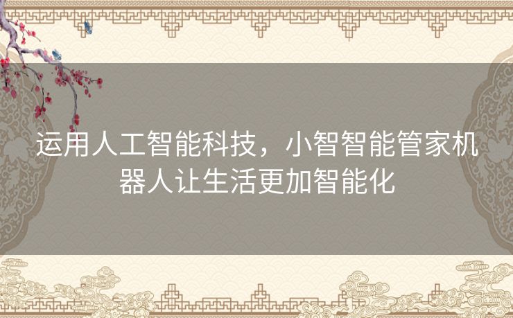 运用人工智能科技，小智智能管家机器人让生活更加智能化