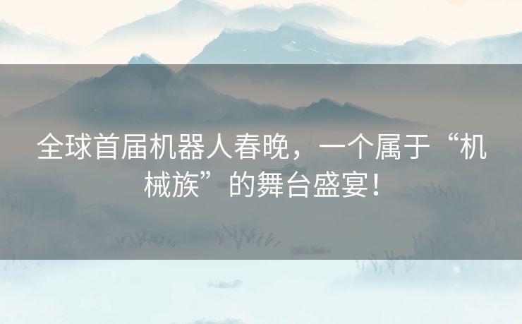 全球首届机器人春晚，一个属于“机械族”的舞台盛宴！