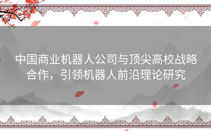 中国商业机器人公司与顶尖高校战略合作，引领机器人前沿理论研究