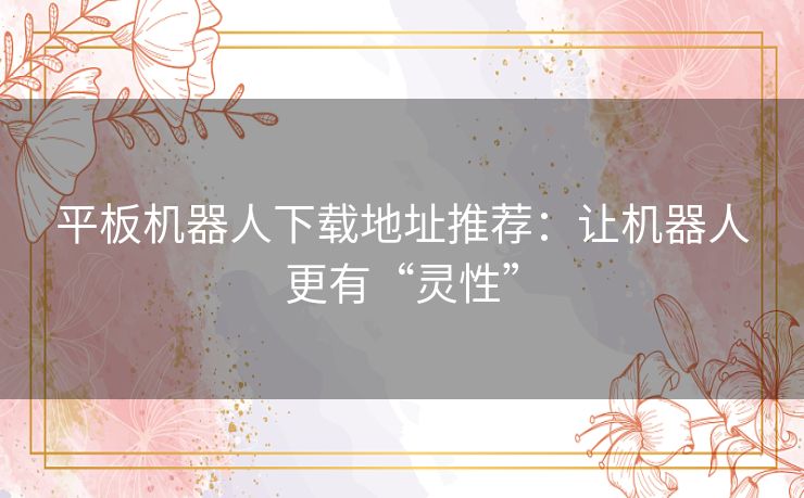 平板机器人下载地址推荐：让机器人更有“灵性”