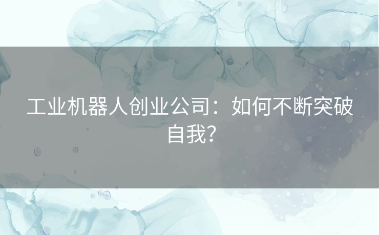 工业机器人创业公司：如何不断突破自我？