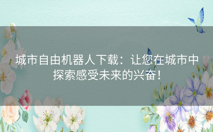 城市自由机器人下载：让您在城市中探索感受未来的兴奋！