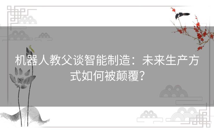 机器人教父谈智能制造：未来生产方式如何被颠覆？