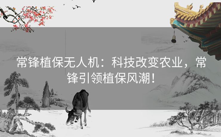 常锋植保无人机：科技改变农业，常锋引领植保风潮！