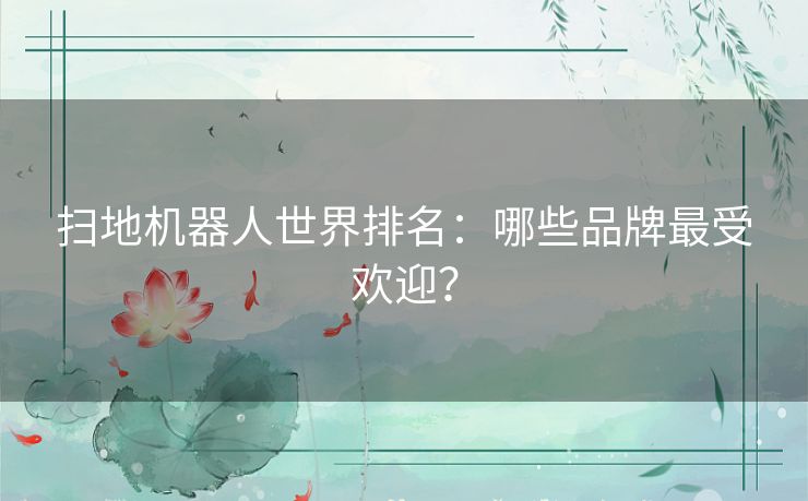 扫地机器人世界排名：哪些品牌最受欢迎？