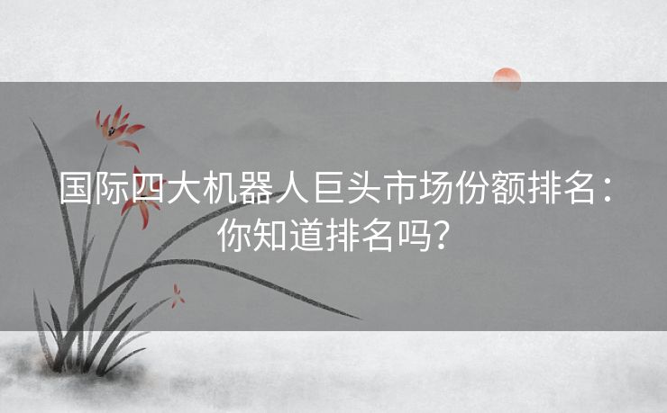 国际四大机器人巨头市场份额排名：你知道排名吗？