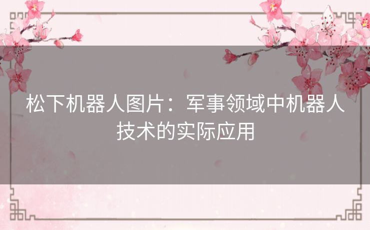松下机器人图片：军事领域中机器人技术的实际应用