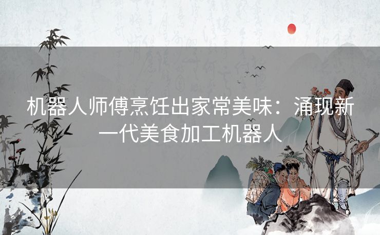 机器人师傅烹饪出家常美味：涌现新一代美食加工机器人