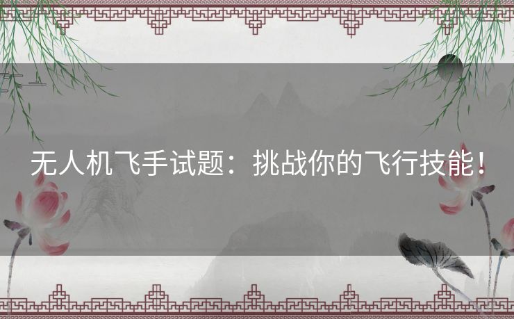 无人机飞手试题：挑战你的飞行技能！