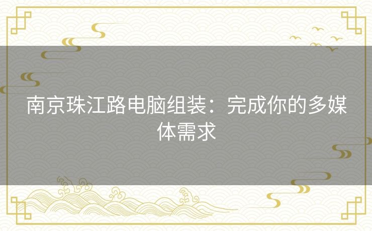 南京珠江路电脑组装：完成你的多媒体需求