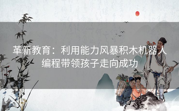 革新教育：利用能力风暴积木机器人编程带领孩子走向成功