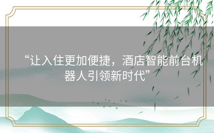 “让入住更加便捷，酒店智能前台机器人引领新时代”