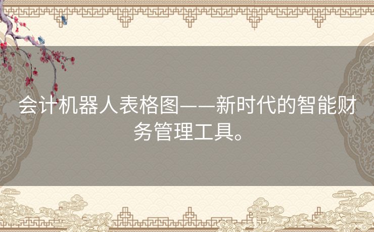 会计机器人表格图——新时代的智能财务管理工具。