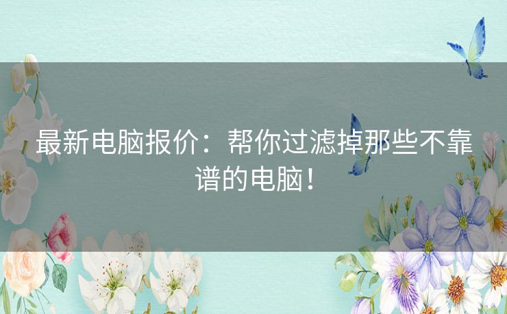 最新电脑报价：帮你过滤掉那些不靠谱的电脑！
