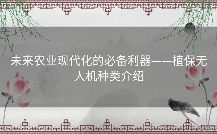 未来农业现代化的必备利器——植保无人机种类介绍