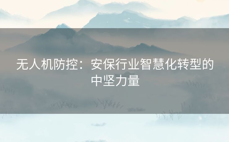 无人机防控：安保行业智慧化转型的中坚力量