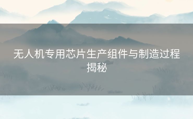 无人机专用芯片生产组件与制造过程揭秘