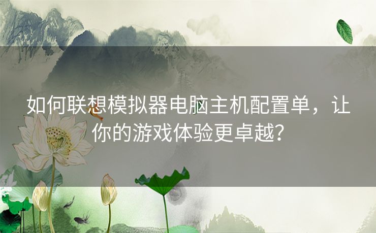 如何联想模拟器电脑主机配置单，让你的游戏体验更卓越？