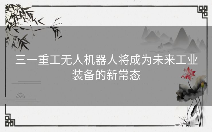 三一重工无人机器人将成为未来工业装备的新常态