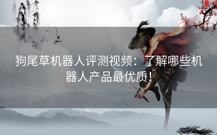 狗尾草机器人评测视频：了解哪些机器人产品最优质！