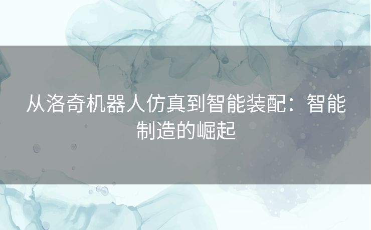 从洛奇机器人仿真到智能装配：智能制造的崛起