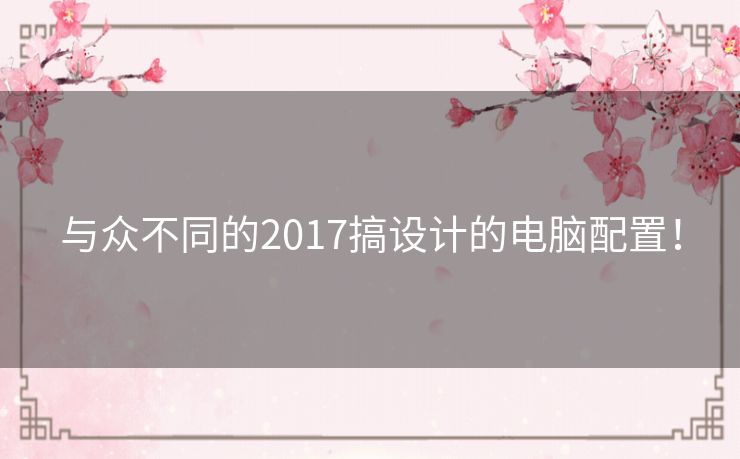 与众不同的2017搞设计的电脑配置！