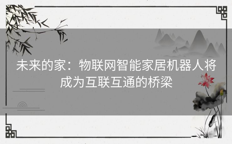 未来的家：物联网智能家居机器人将成为互联互通的桥梁