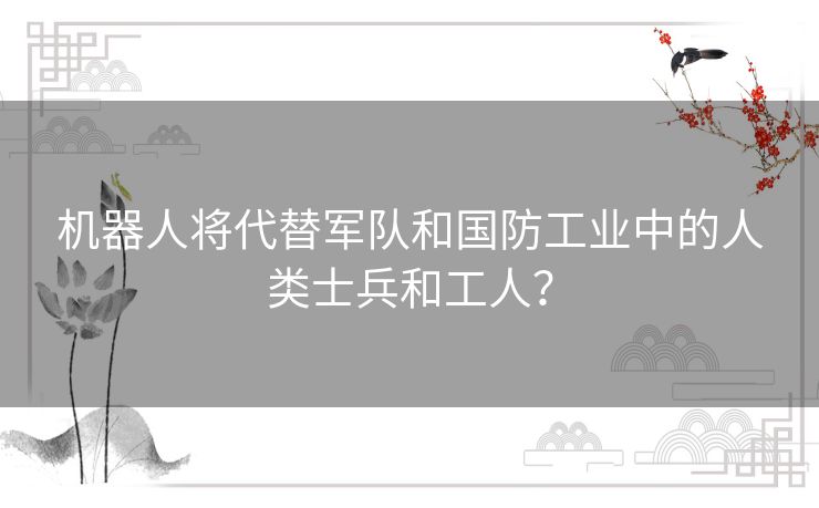 机器人将代替军队和国防工业中的人类士兵和工人？