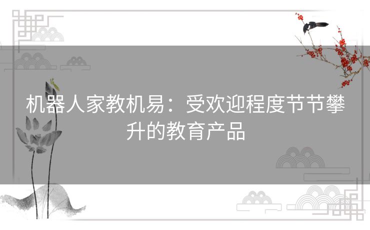 机器人家教机易：受欢迎程度节节攀升的教育产品