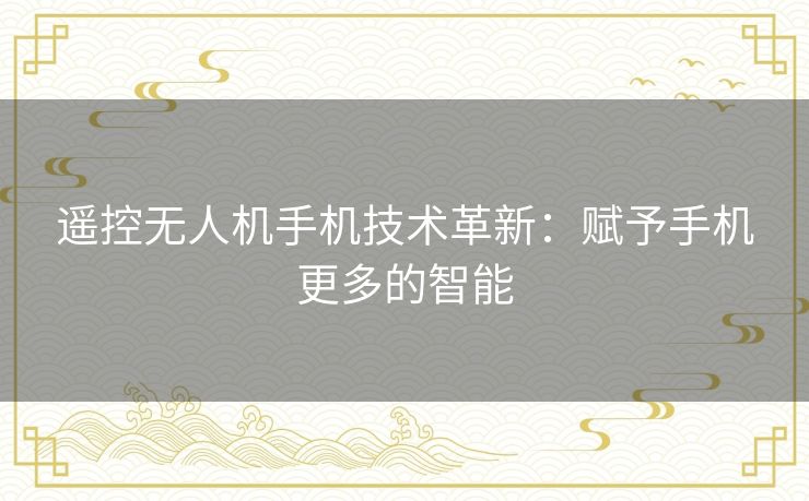 遥控无人机手机技术革新：赋予手机更多的智能