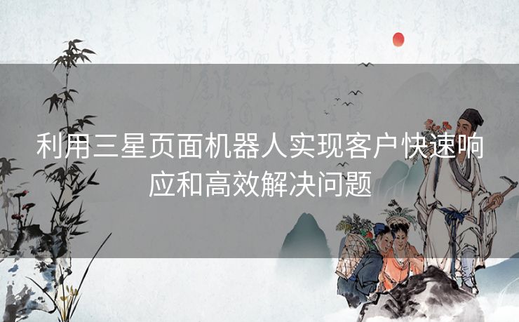利用三星页面机器人实现客户快速响应和高效解决问题
