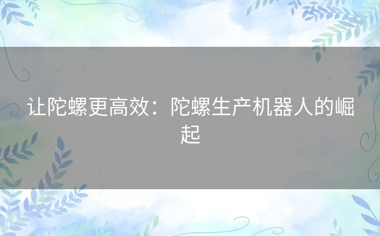 让陀螺更高效：陀螺生产机器人的崛起