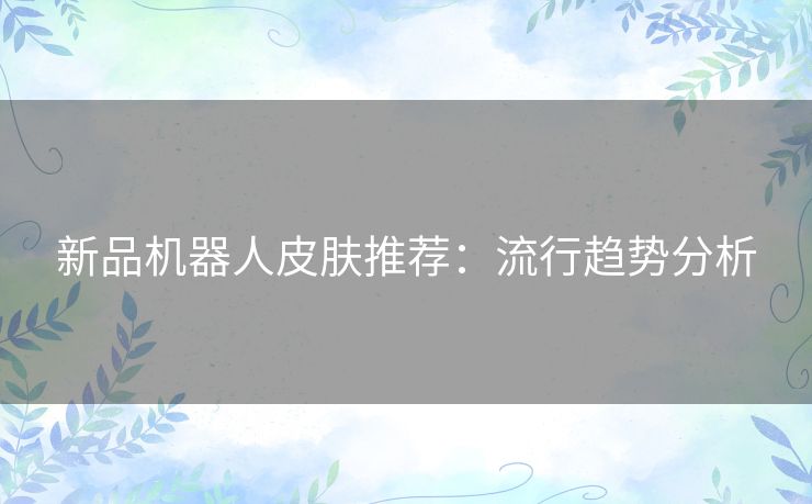 新品机器人皮肤推荐：流行趋势分析