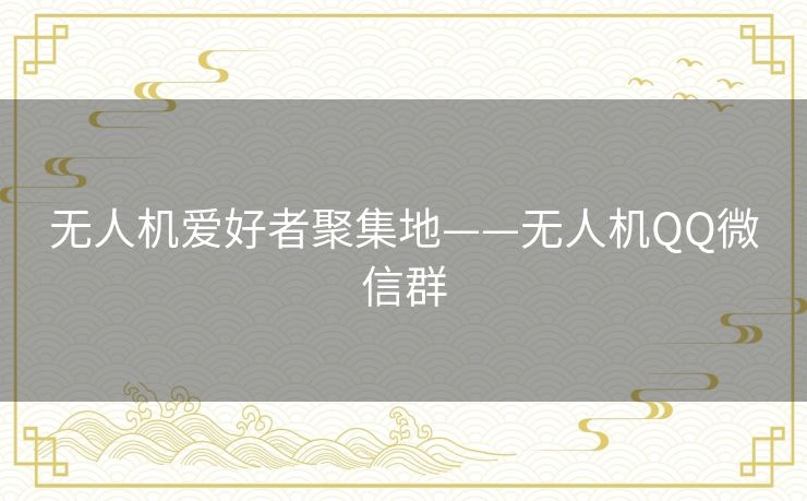 无人机爱好者聚集地——无人机QQ微信群