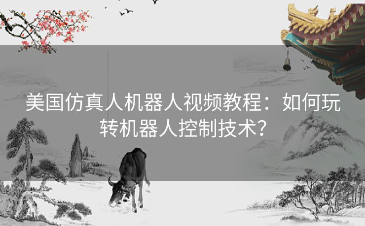 美国仿真人机器人视频教程：如何玩转机器人控制技术？