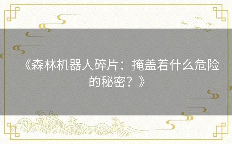 《森林机器人碎片：掩盖着什么危险的秘密？》