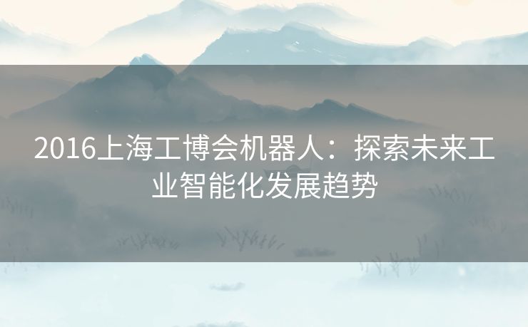 2016上海工博会机器人：探索未来工业智能化发展趋势