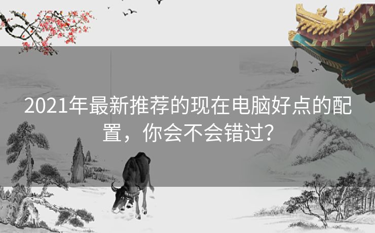 2021年最新推荐的现在电脑好点的配置，你会不会错过？