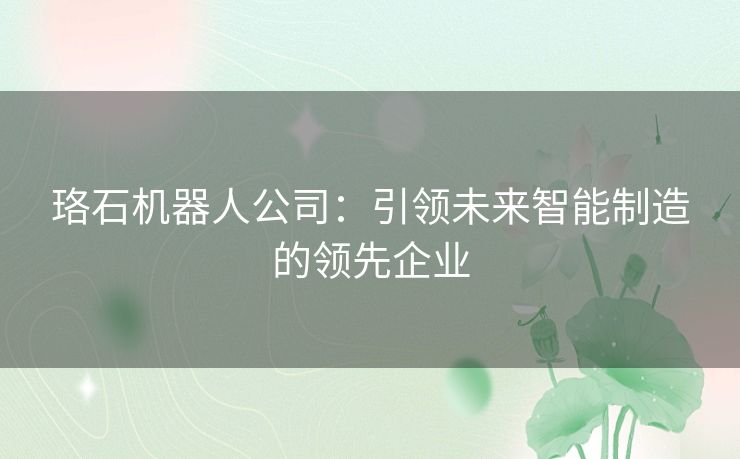 珞石机器人公司：引领未来智能制造的领先企业