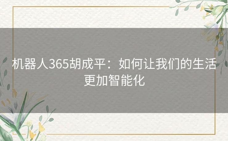 机器人365胡成平：如何让我们的生活更加智能化