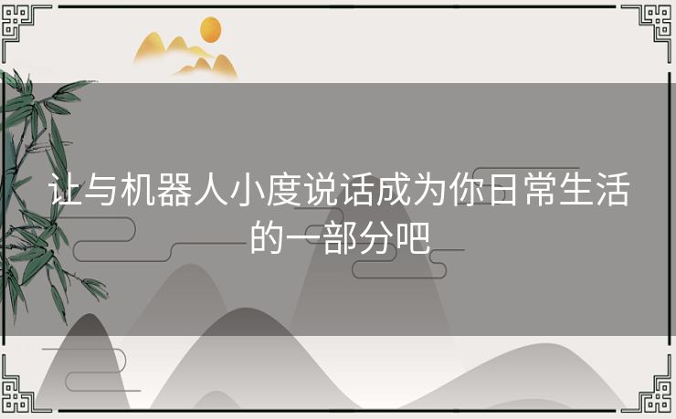 让与机器人小度说话成为你日常生活的一部分吧