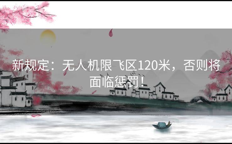 新规定：无人机限飞区120米，否则将面临惩罚！