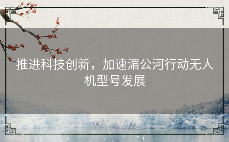 推进科技创新，加速湄公河行动无人机型号发展